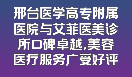 邢台医学高专附属医院与艾菲医美诊所口碑卓越，美容医疗服务广受好评