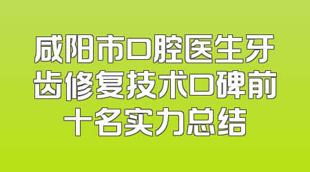 咸阳市口腔医生牙齿修复技术口碑前十名实力总结
