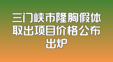 三门峡市隆胸假体取出项目价格公布出炉