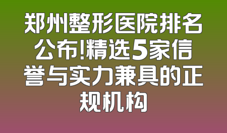 郑州整形医院排名公布！精选5家信誉与实力兼具的正规机构