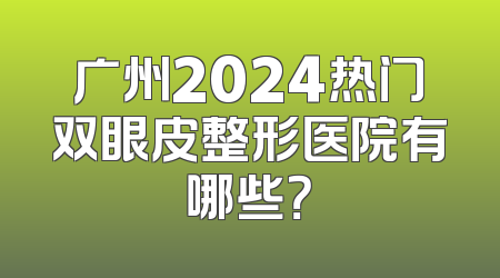 广州2024热门双眼皮整形医院有哪些？