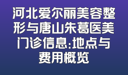 河北爱尔丽美容整形与唐山朱葛医美门诊信息：地点与费用概览