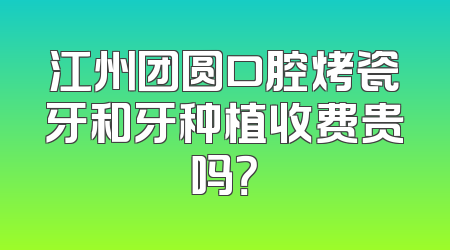江州团圆口腔烤瓷牙和牙种植收费贵吗？