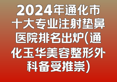 2024年通化市十大专业注射垫鼻医院排名出炉（通化玉华美容整形外科备受推崇）