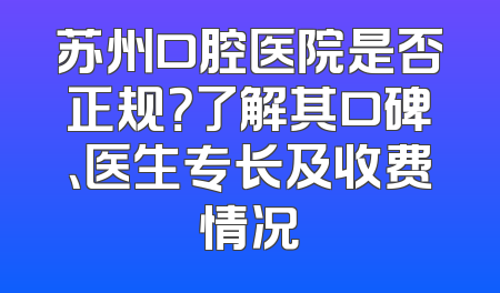 苏州口腔医院是否正规？了解其口碑、医生专长及收费情况