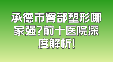 承德市臀部塑形哪家强？前十医院深度解析！