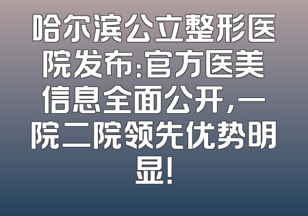 哈尔滨公立整形医院发布：官方医美信息全面公开，一院二院领先优势明显！