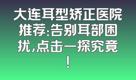 大连耳型矫正医院推荐：告别耳部困扰，点击一探究竟！