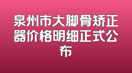 泉州市大脚骨矫正器价格明细正式公布