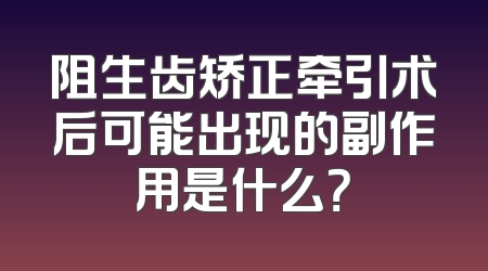 阻生齿矫正牵引术后可能出现的副作用是什么？