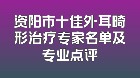资阳市十佳外耳畸形治疗专家名单及专业点评