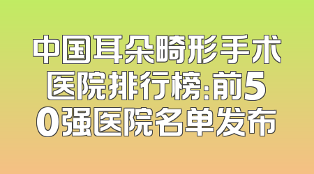 中国耳朵畸形手术医院排行榜：前50强医院名单发布