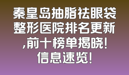 秦皇岛抽脂祛眼袋整形医院排名更新，前十榜单揭晓！信息速览！