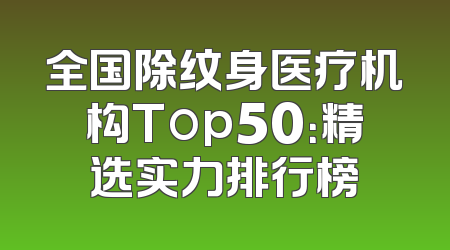 全国除纹身医疗机构Top50：精选实力排行榜