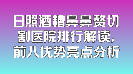 日照酒糟鼻鼻赘切割医院排行解读，前八优势亮点分析