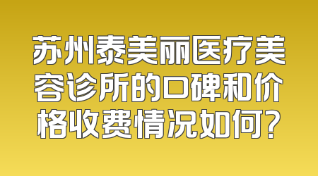 苏州泰美丽医疗美容诊所的口碑和价格收费情况如何？