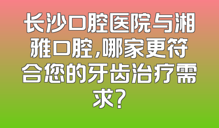 长沙口腔医院与湘雅口腔，哪家更符合您的牙齿治疗需求？