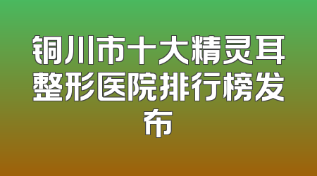 铜川市十大精灵耳整形医院排行榜发布