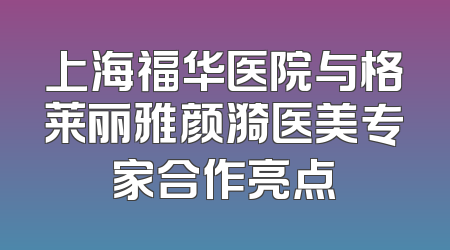 上海福华医院与格莱丽雅颜漪医美专家合作亮点