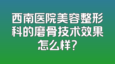 西南医院美容整形科的磨骨技术效果怎么样？