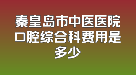 秦皇岛市中医医院口腔综合科费用是多少