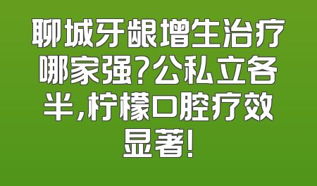 聊城牙龈增生治疗哪家强？公私立各半，柠檬口腔疗效显著！