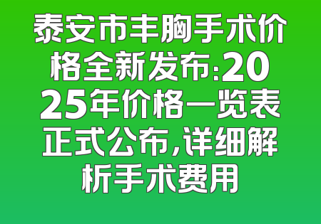 泰安市丰胸手术价格全新发布：2025年价格一览表正式公布，详细解析手术费用