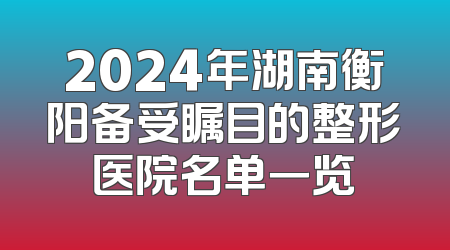 2024年湖南衡阳备受瞩目的整形医院名单一览