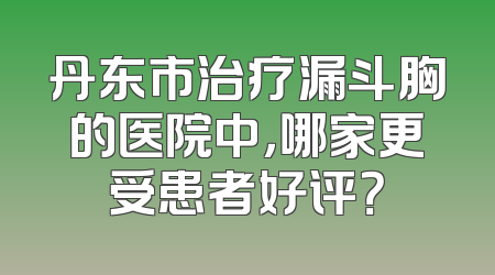 丹东市治疗漏斗胸的医院中，哪家更受患者好评？