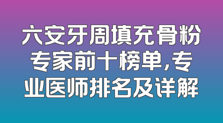 六安牙周填充骨粉专家前十榜单，专业医师排名及详解