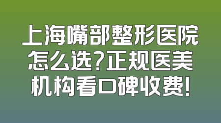 上海嘴部整形医院怎么选？正规医美机构看口碑收费！