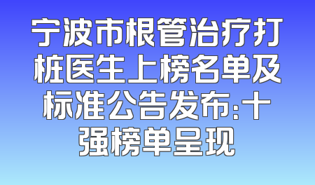 宁波市根管治疗打桩医生上榜名单及标准公告发布：十强榜单呈现