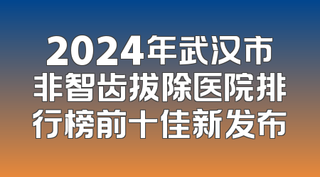 2024年武汉市非智齿拔除医院排行榜前十佳新发布