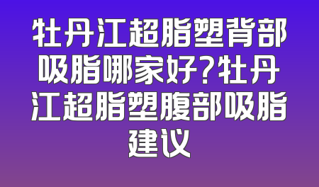 牡丹江超脂塑背部吸脂哪家好？牡丹江超脂塑腹部吸脂建议