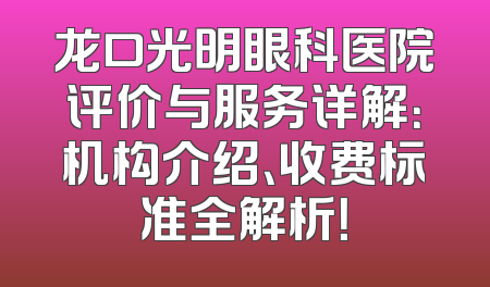 龙口光明眼科医院评价与服务详解：机构介绍、收费标准全解析！
