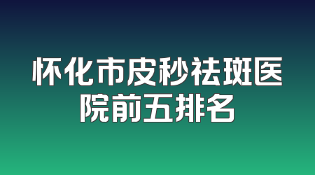 怀化市皮秒祛斑医院前五排名