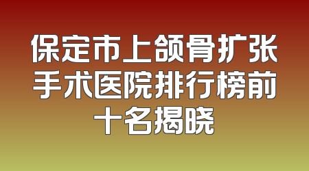 保定市上颌骨扩张手术医院排行榜前十名揭晓