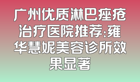 广州优质淋巴痤疮治疗医院推荐：雍华慧妮美容诊所效果显著