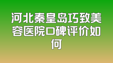 河北秦皇岛巧致美容医院口碑评价如何