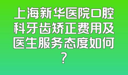 上海新华医院口腔科牙齿矫正费用及医生服务态度如何？