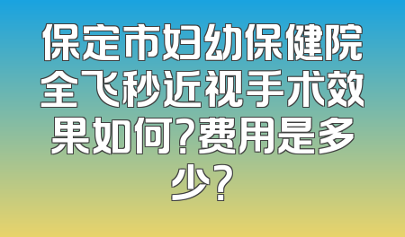 保定市妇幼保健院全飞秒近视手术效果如何？费用是多少？