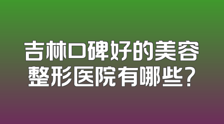 吉林口碑好的美容整形医院有哪些？