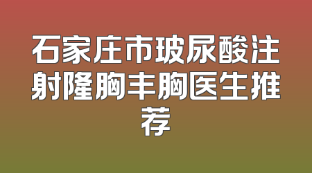 石家庄市玻尿酸注射隆胸丰胸医生推荐