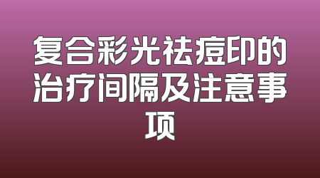 复合彩光祛痘印的治疗间隔及注意事项