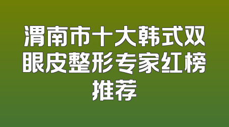 渭南市十大韩式双眼皮整形专家红榜推荐