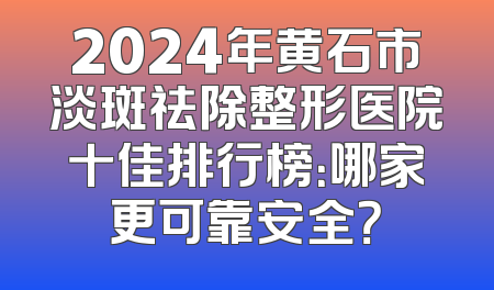 2024年黄石市淡斑祛除整形医院十佳排行榜：哪家更可靠安全？