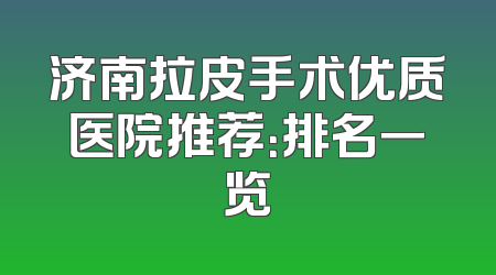 济南拉皮手术优质医院推荐：排名一览