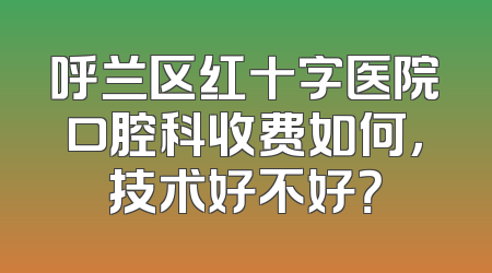 呼兰区红十字医院口腔科收费如何，技术好不好？
