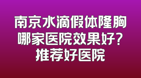 南京水滴假体隆胸哪家医院效果好？推荐好医院