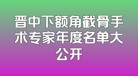 晋中下额角截骨手术专家年度名单大公开